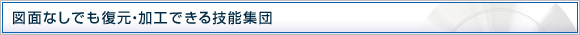 図面なしでも復元・加工できる技能集団